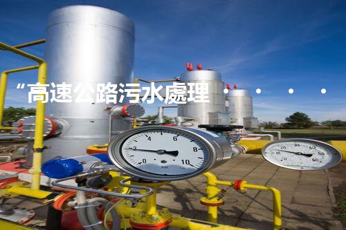 “高速公路污水處理，綠色出行新篇章”